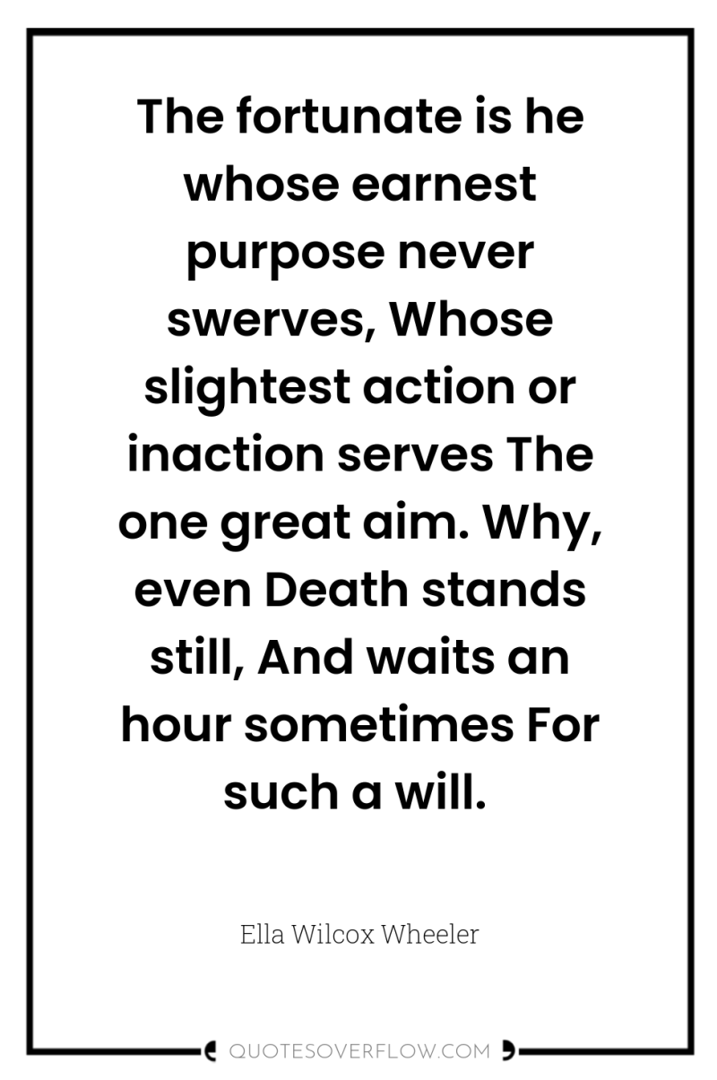 The fortunate is he whose earnest purpose never swerves, Whose...