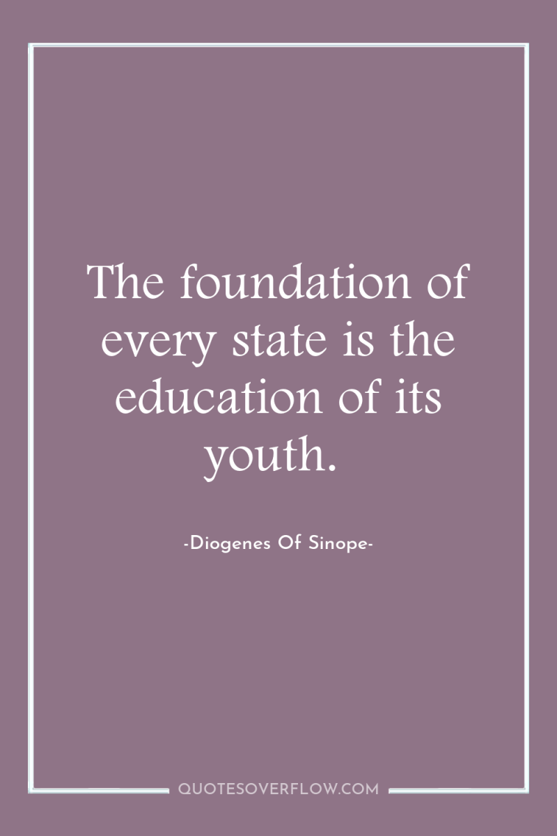 The foundation of every state is the education of its...