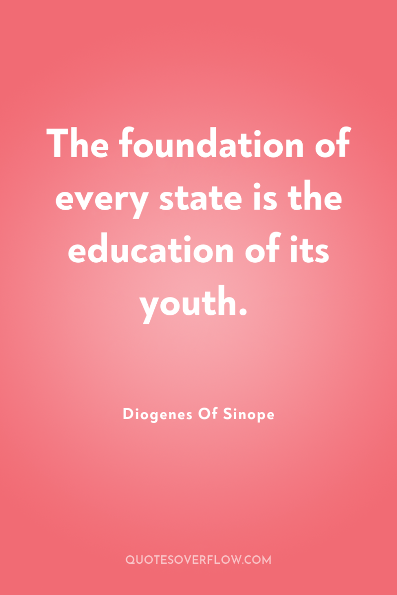 The foundation of every state is the education of its...