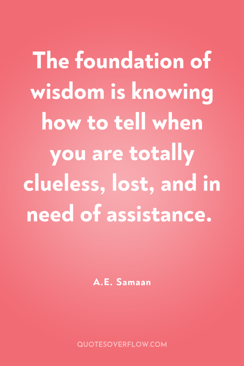 The foundation of wisdom is knowing how to tell when...