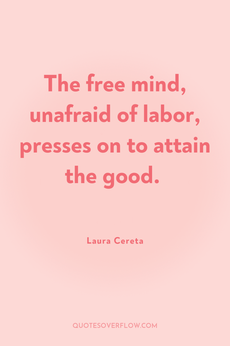 The free mind, unafraid of labor, presses on to attain...