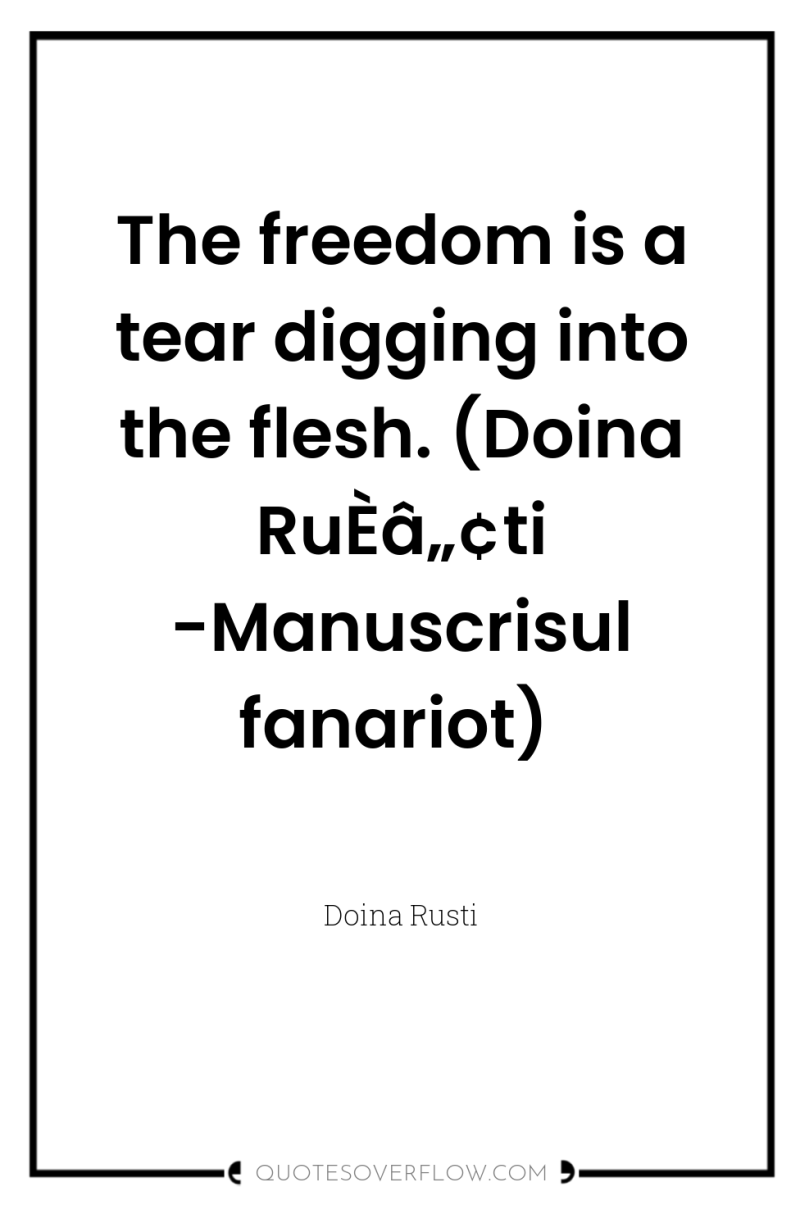 The freedom is a tear digging into the flesh. (Doina...