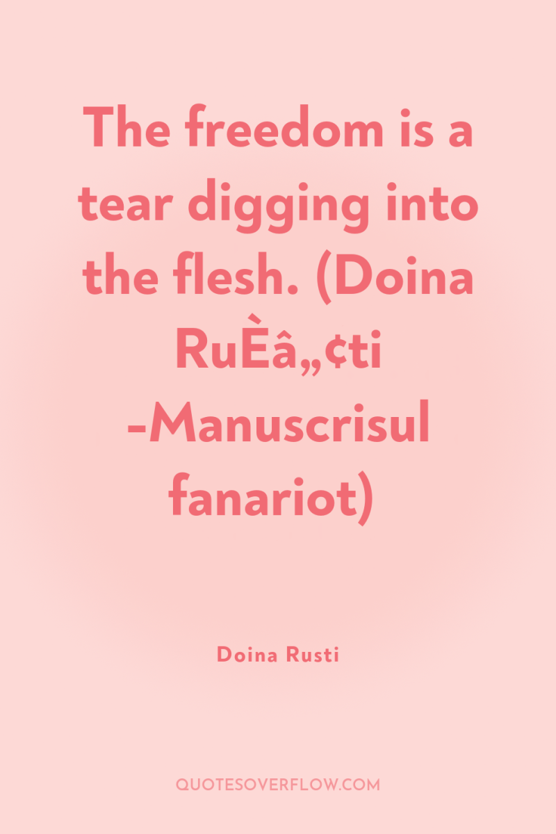 The freedom is a tear digging into the flesh. (Doina...