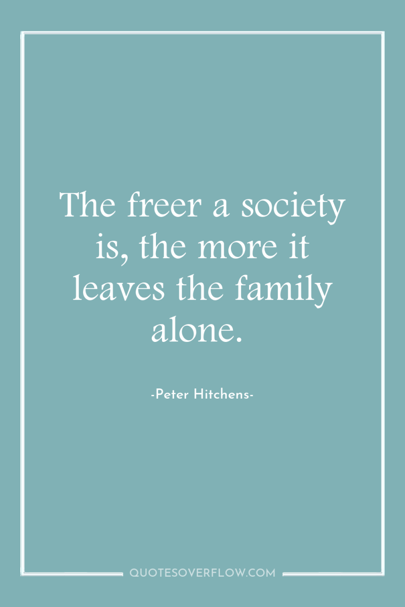 The freer a society is, the more it leaves the...