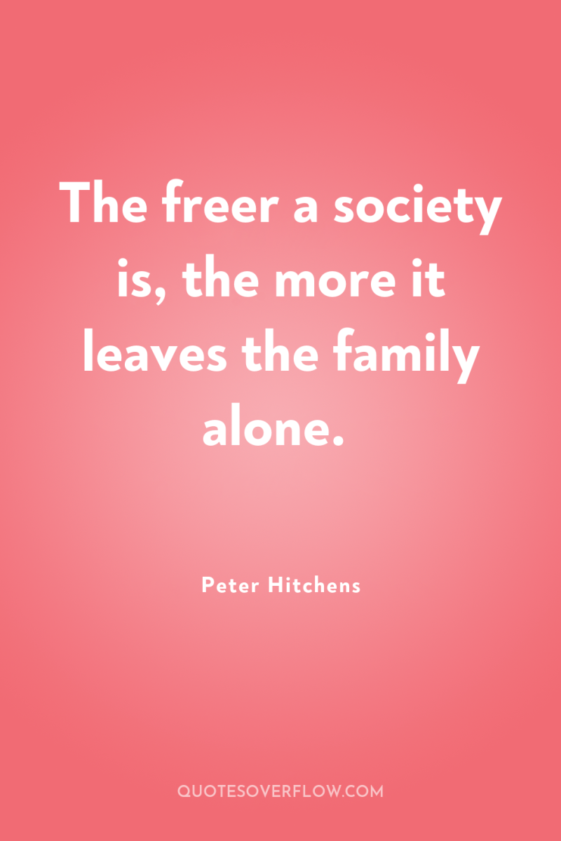 The freer a society is, the more it leaves the...