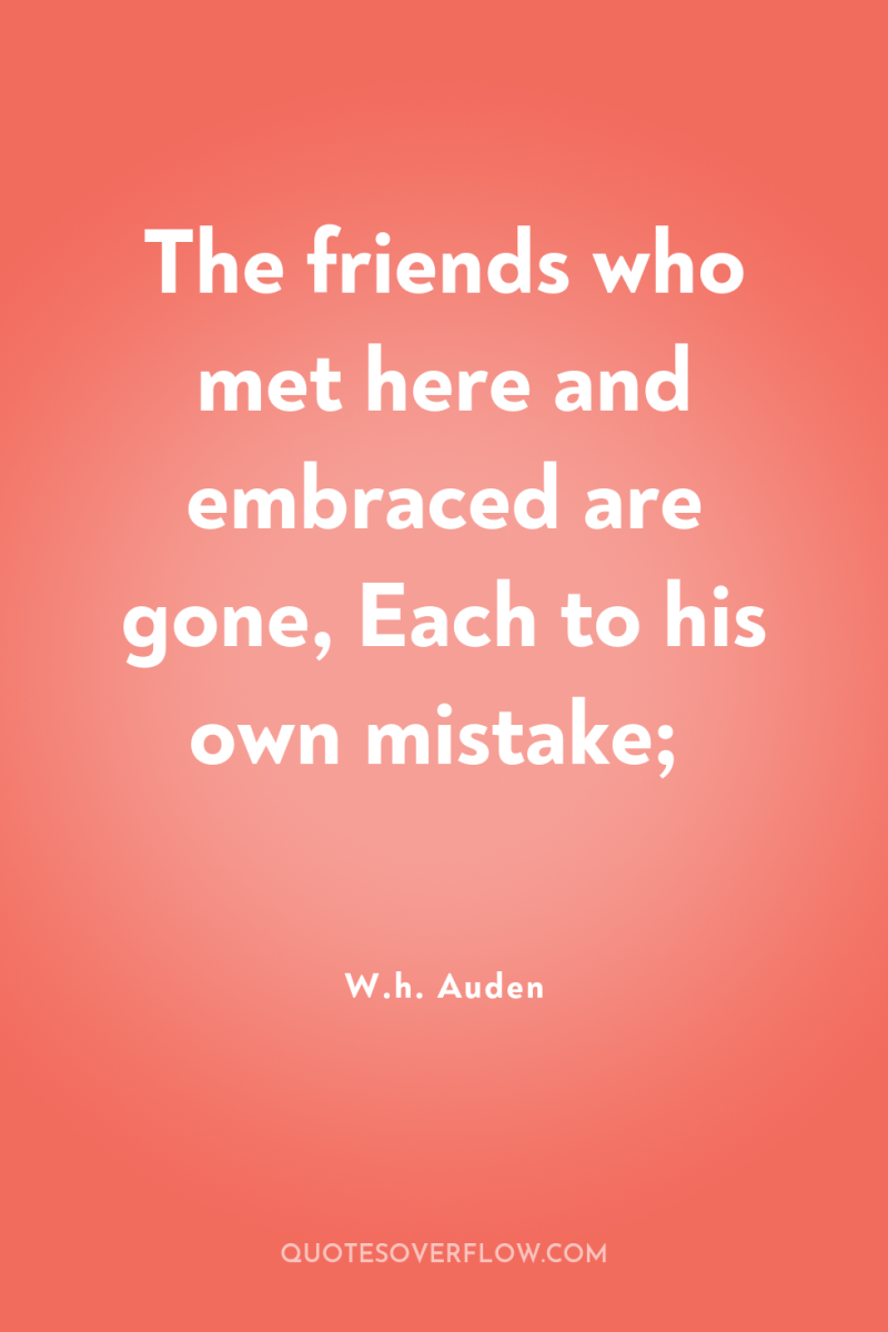 The friends who met here and embraced are gone, Each...