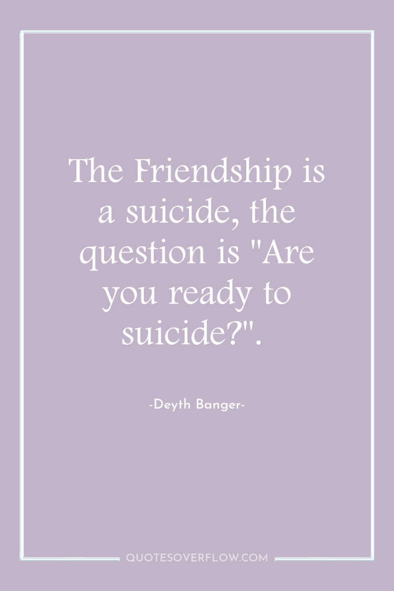 The Friendship is a suicide, the question is 