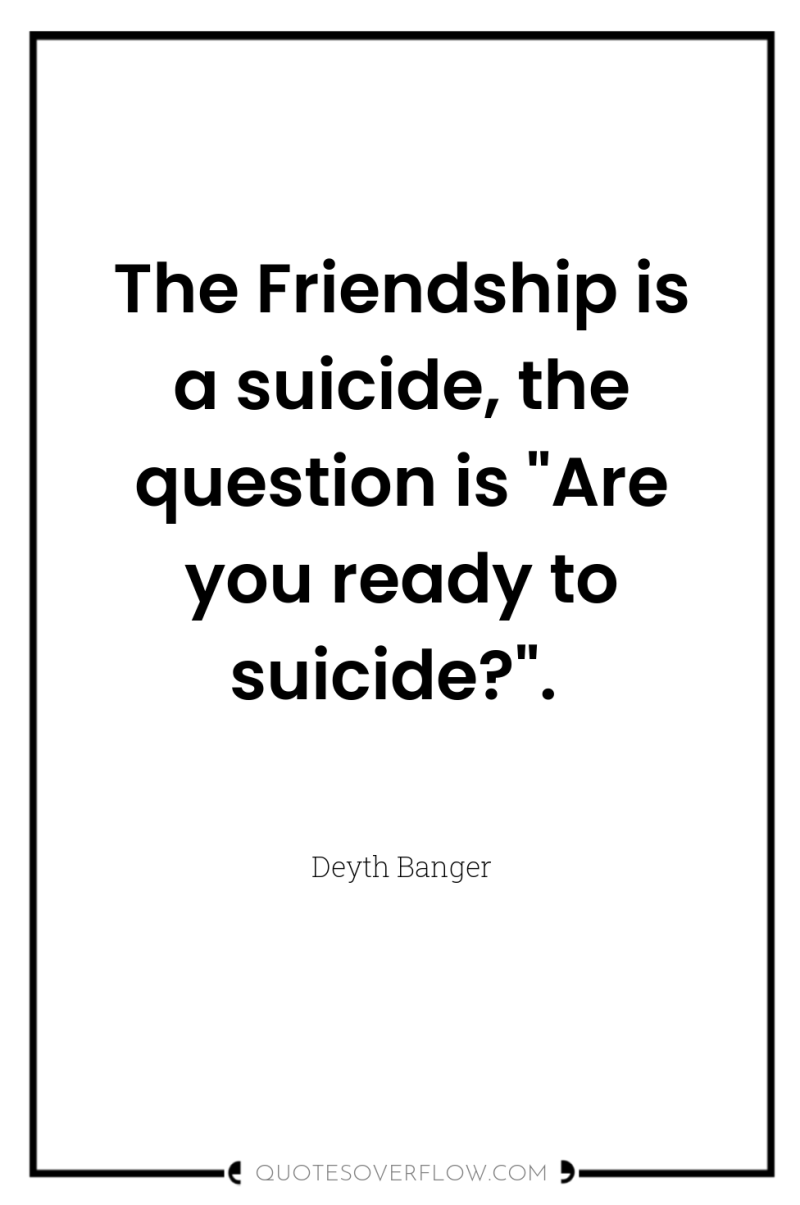 The Friendship is a suicide, the question is 