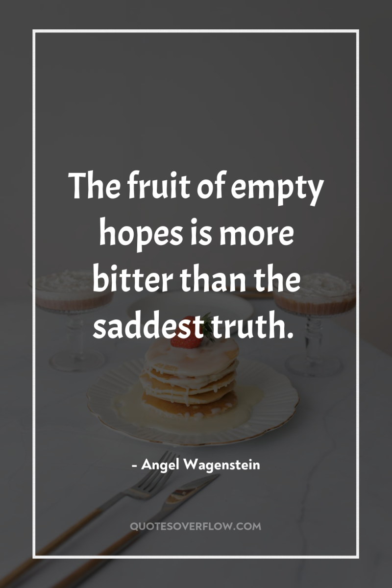 The fruit of empty hopes is more bitter than the...