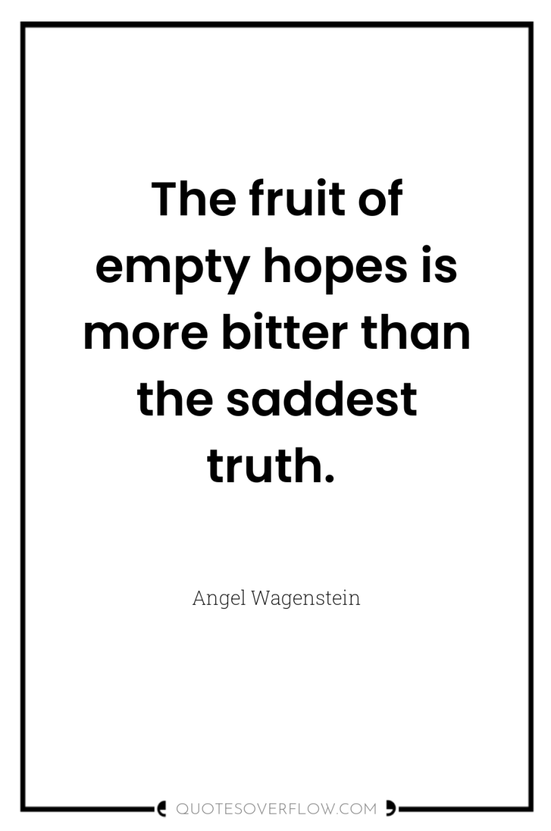 The fruit of empty hopes is more bitter than the...