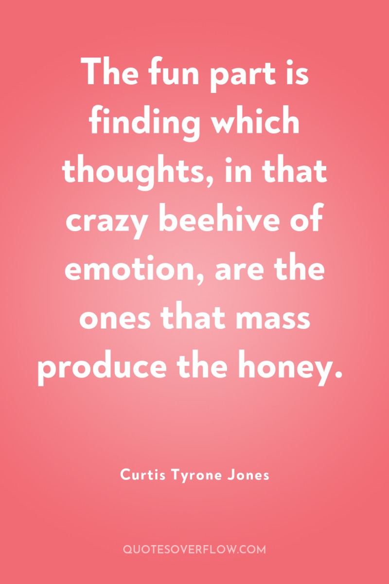 The fun part is finding which thoughts, in that crazy...