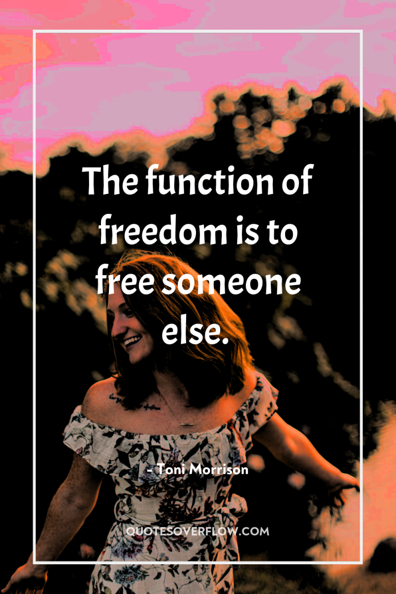 The function of freedom is to free someone else. 