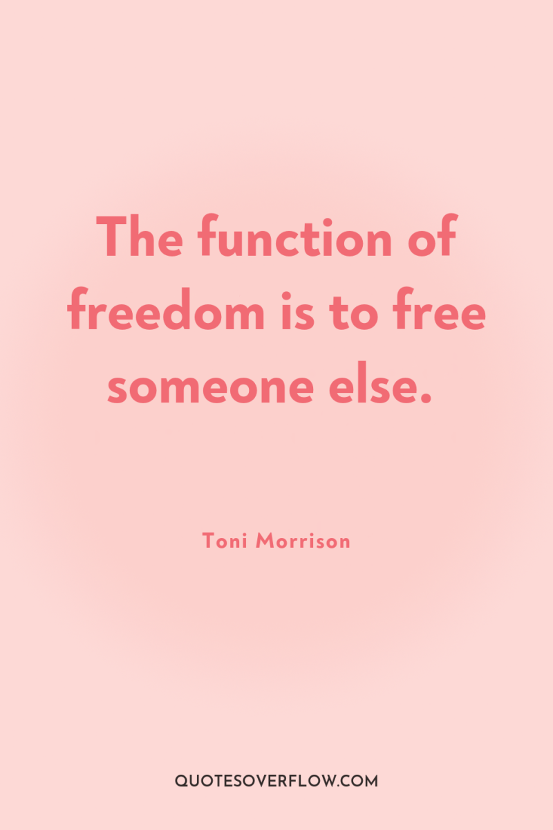 The function of freedom is to free someone else. 