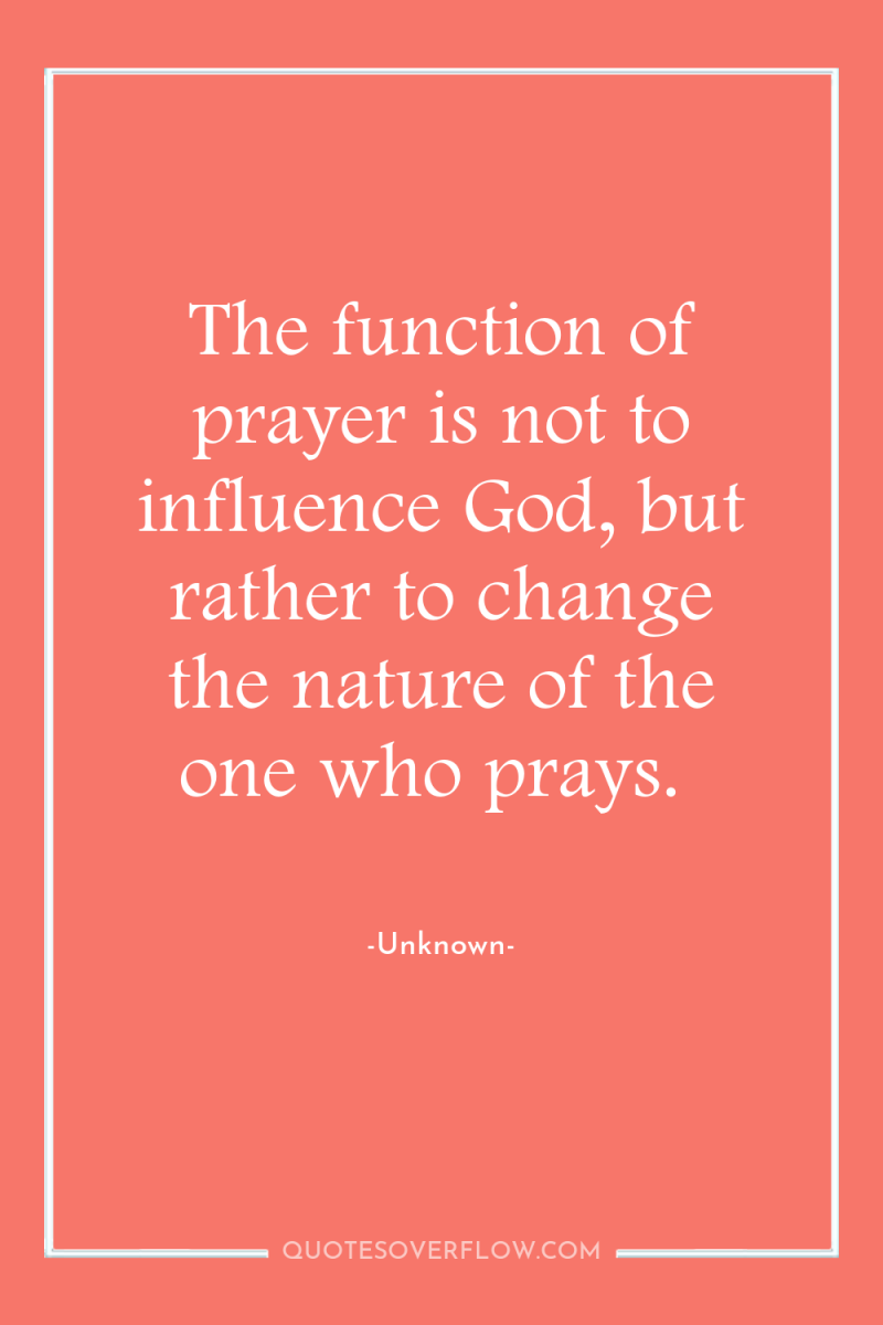 The function of prayer is not to influence God, but...