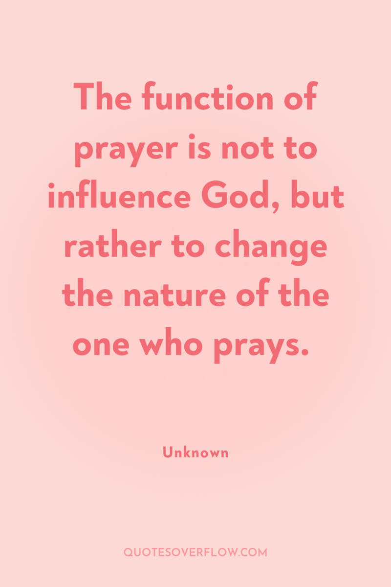 The function of prayer is not to influence God, but...