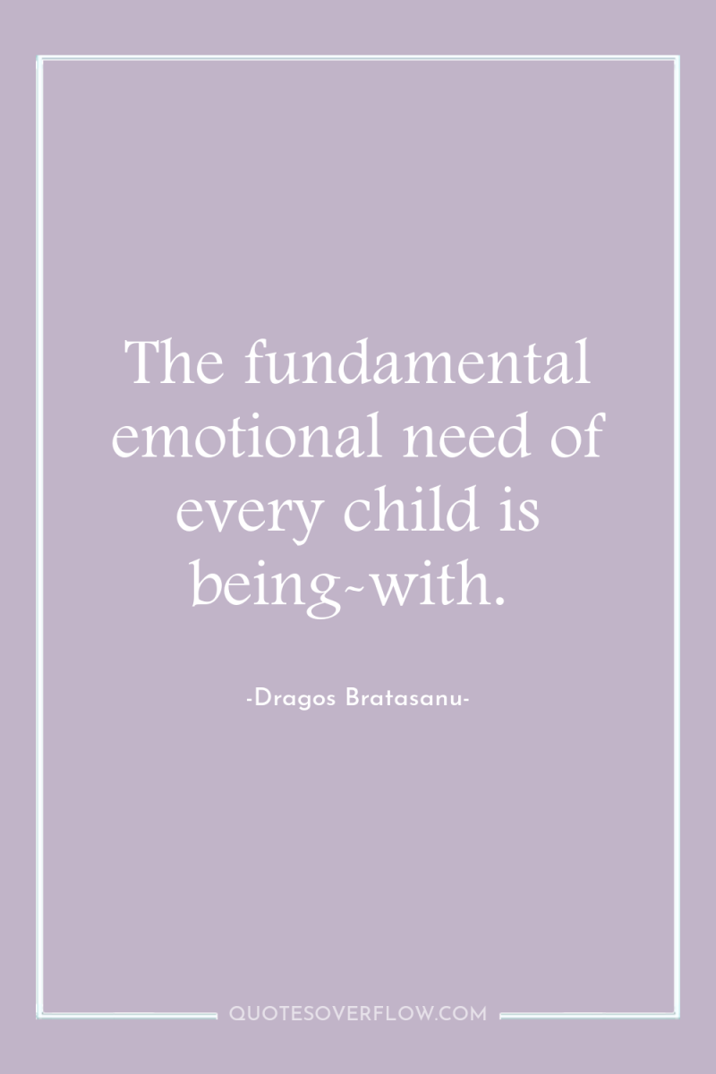 The fundamental emotional need of every child is being-with. 