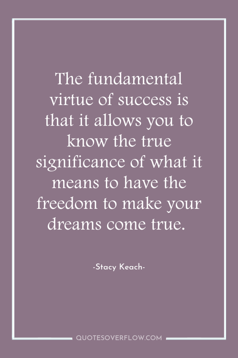The fundamental virtue of success is that it allows you...