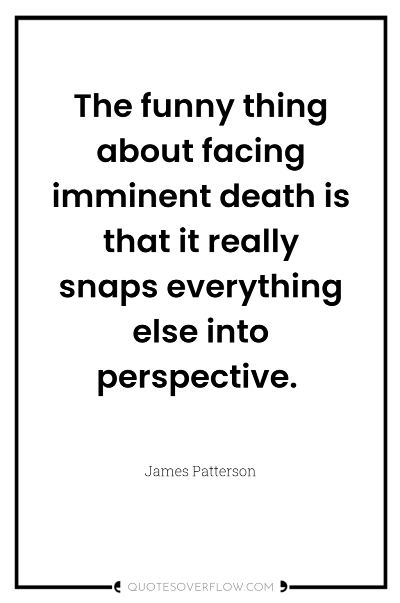 The funny thing about facing imminent death is that it...