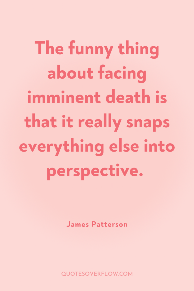 The funny thing about facing imminent death is that it...
