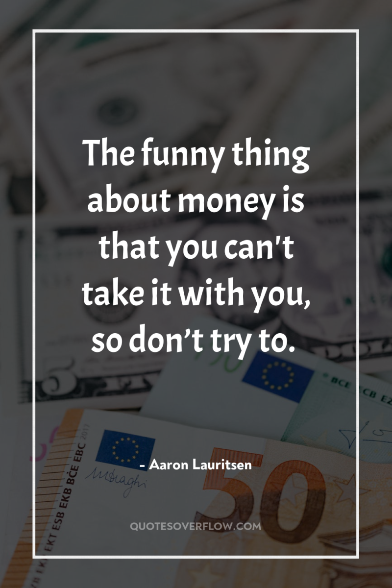 The funny thing about money is that you can't take...