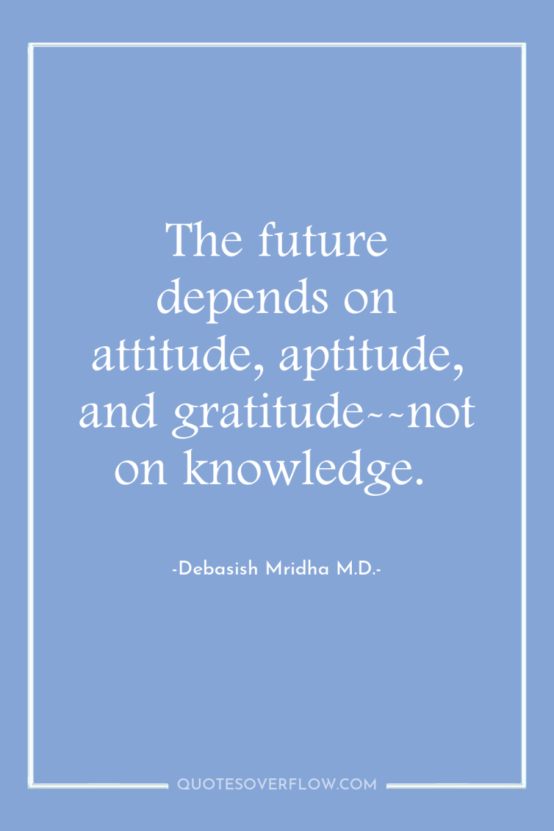 The future depends on attitude, aptitude, and gratitude--not on knowledge. 