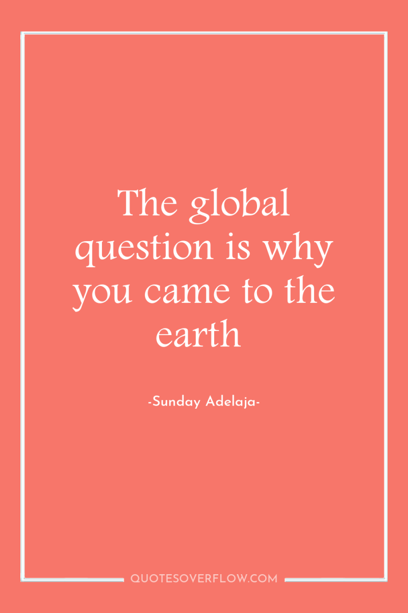 The global question is why you came to the earth 
