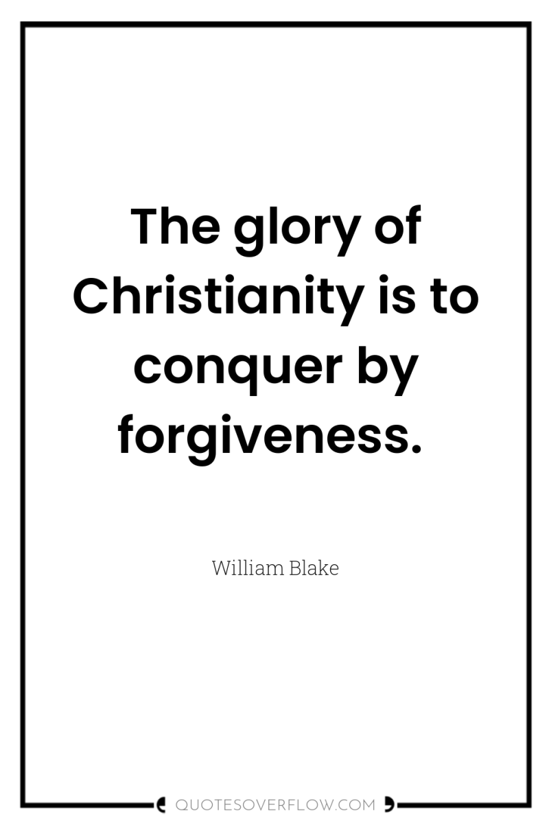 The glory of Christianity is to conquer by forgiveness. 