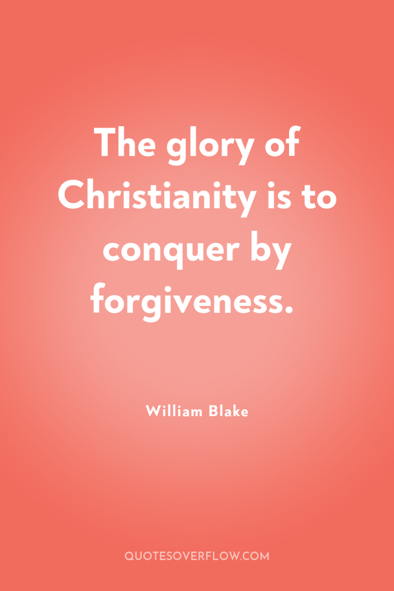 The glory of Christianity is to conquer by forgiveness. 