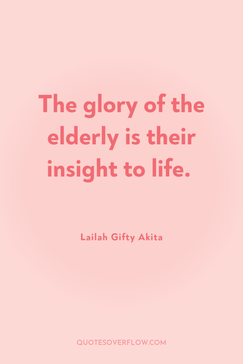 The glory of the elderly is their insight to life. 