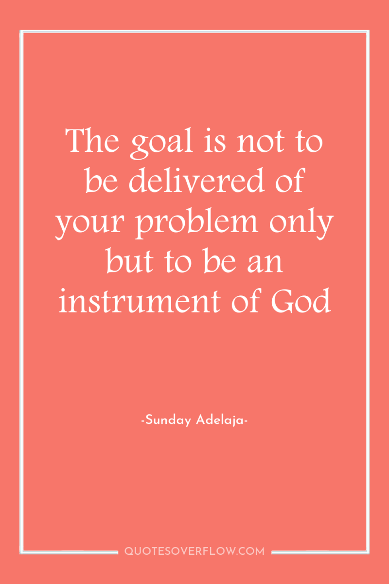 The goal is not to be delivered of your problem...