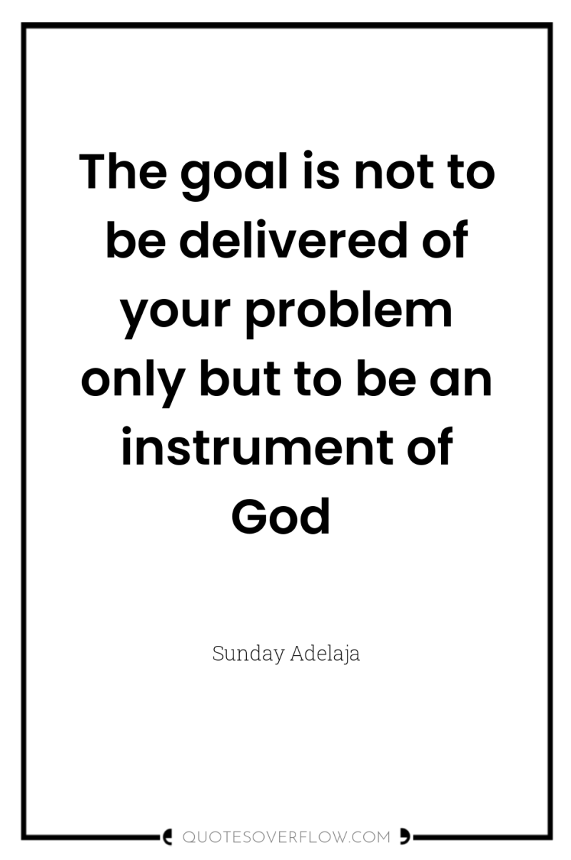 The goal is not to be delivered of your problem...