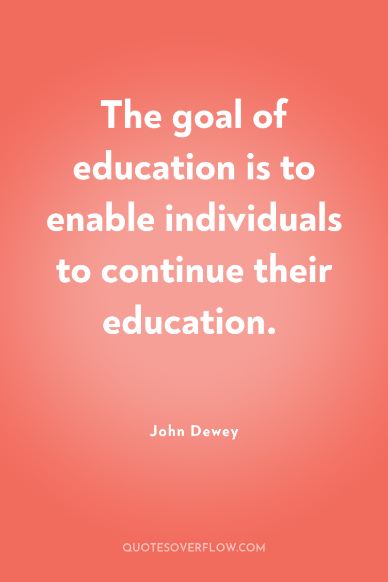 The goal of education is to enable individuals to continue...