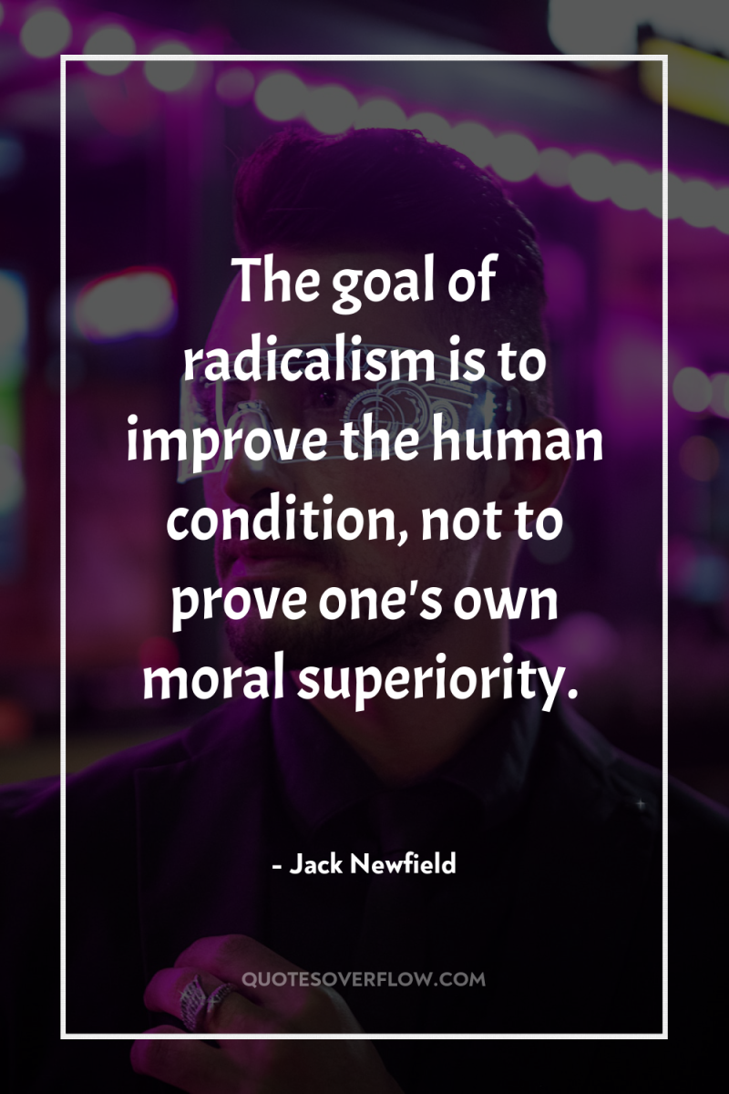The goal of radicalism is to improve the human condition,...