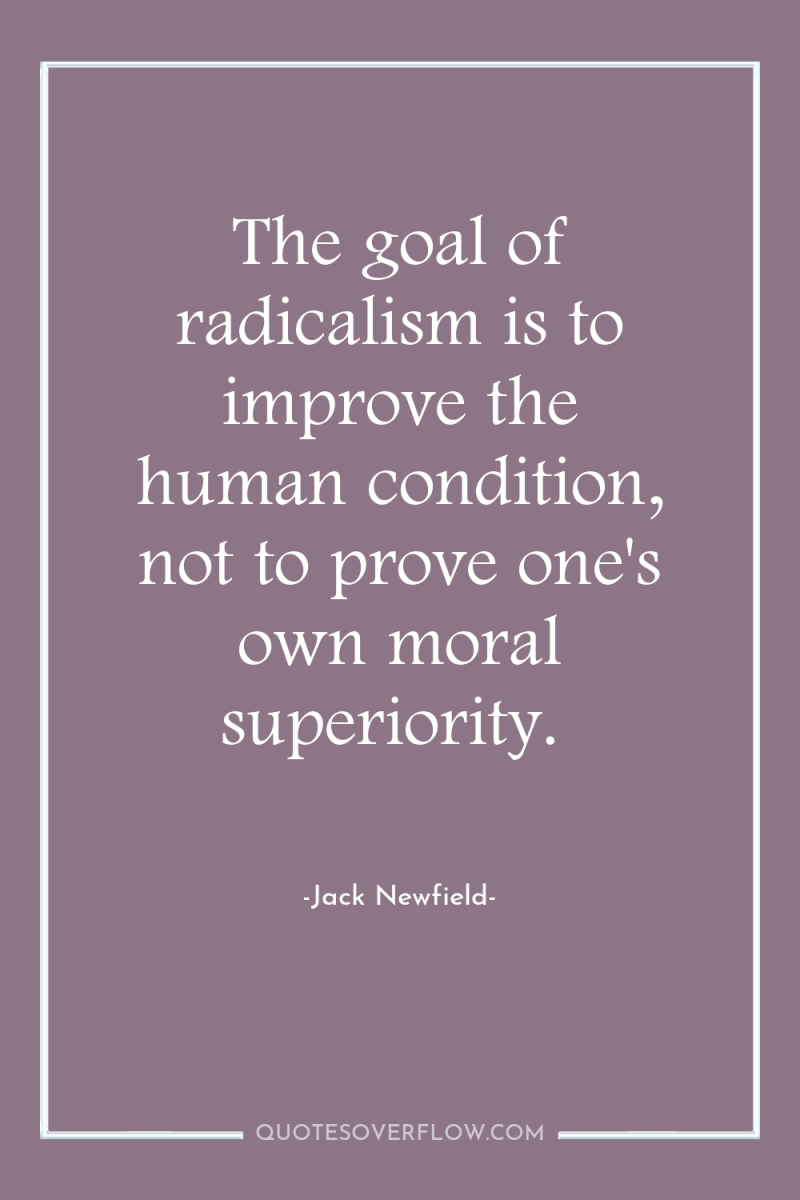 The goal of radicalism is to improve the human condition,...