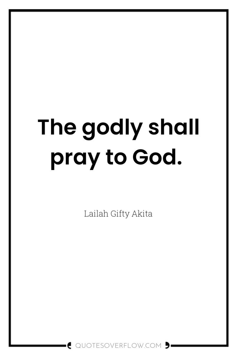The godly shall pray to God. 