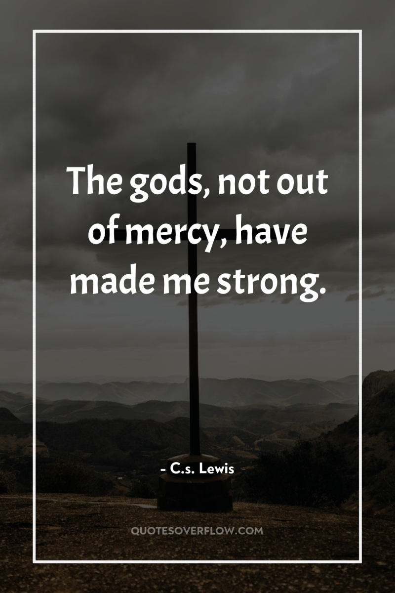 The gods, not out of mercy, have made me strong. 