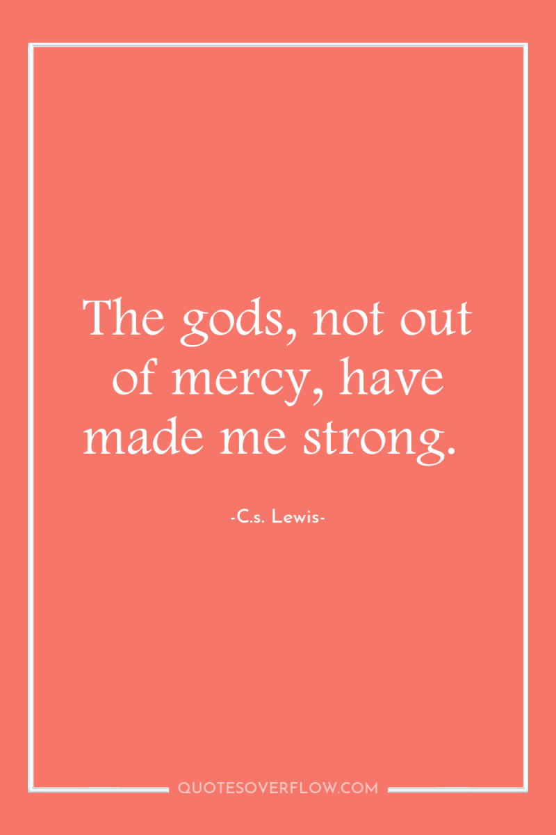The gods, not out of mercy, have made me strong. 