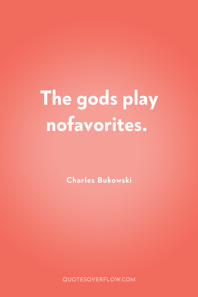 The gods play nofavorites. 