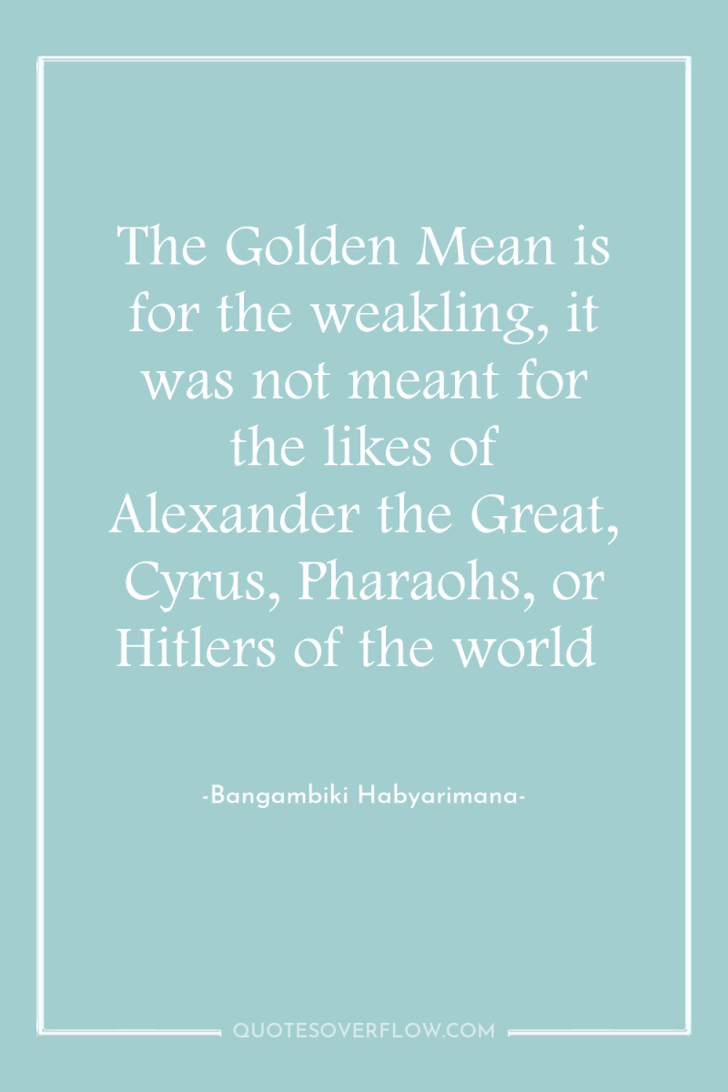The Golden Mean is for the weakling, it was not...