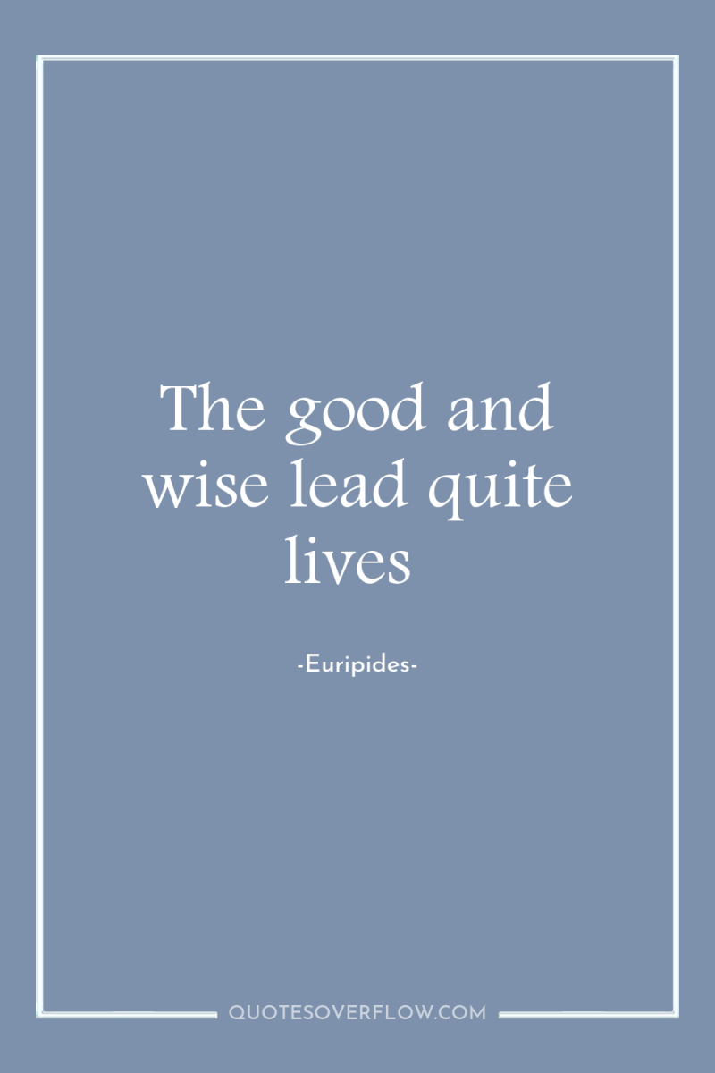 The good and wise lead quite lives 