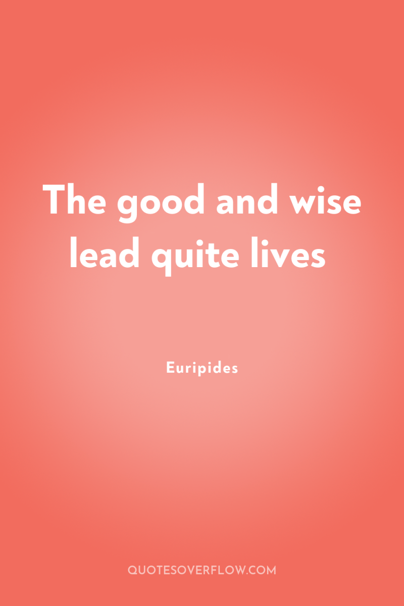The good and wise lead quite lives 