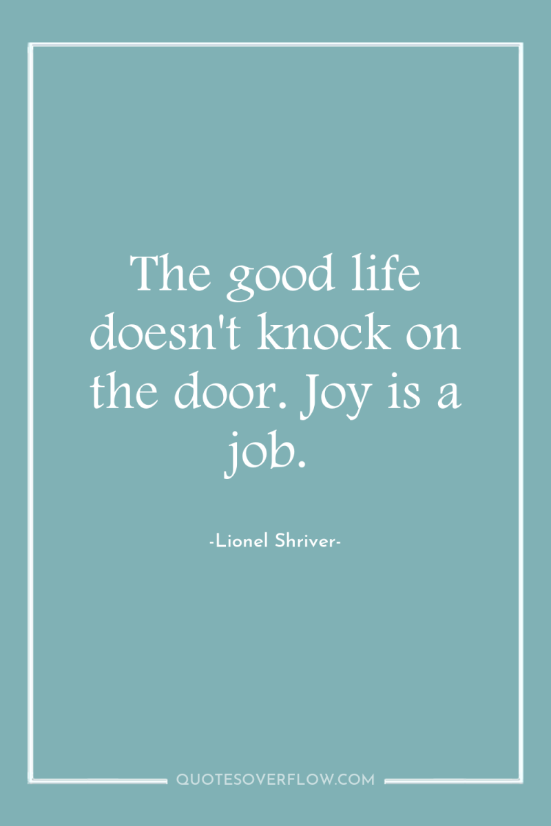 The good life doesn't knock on the door. Joy is...