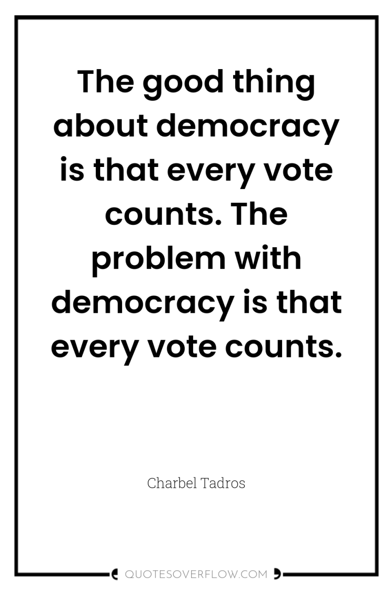 The good thing about democracy is that every vote counts....