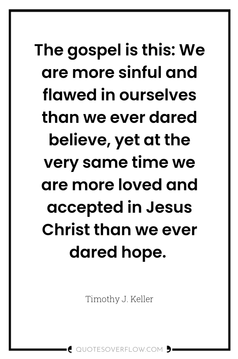 The gospel is this: We are more sinful and flawed...