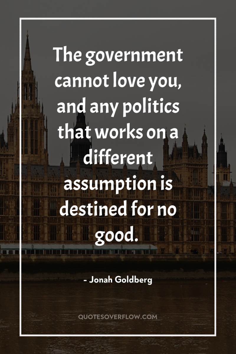 The government cannot love you, and any politics that works...