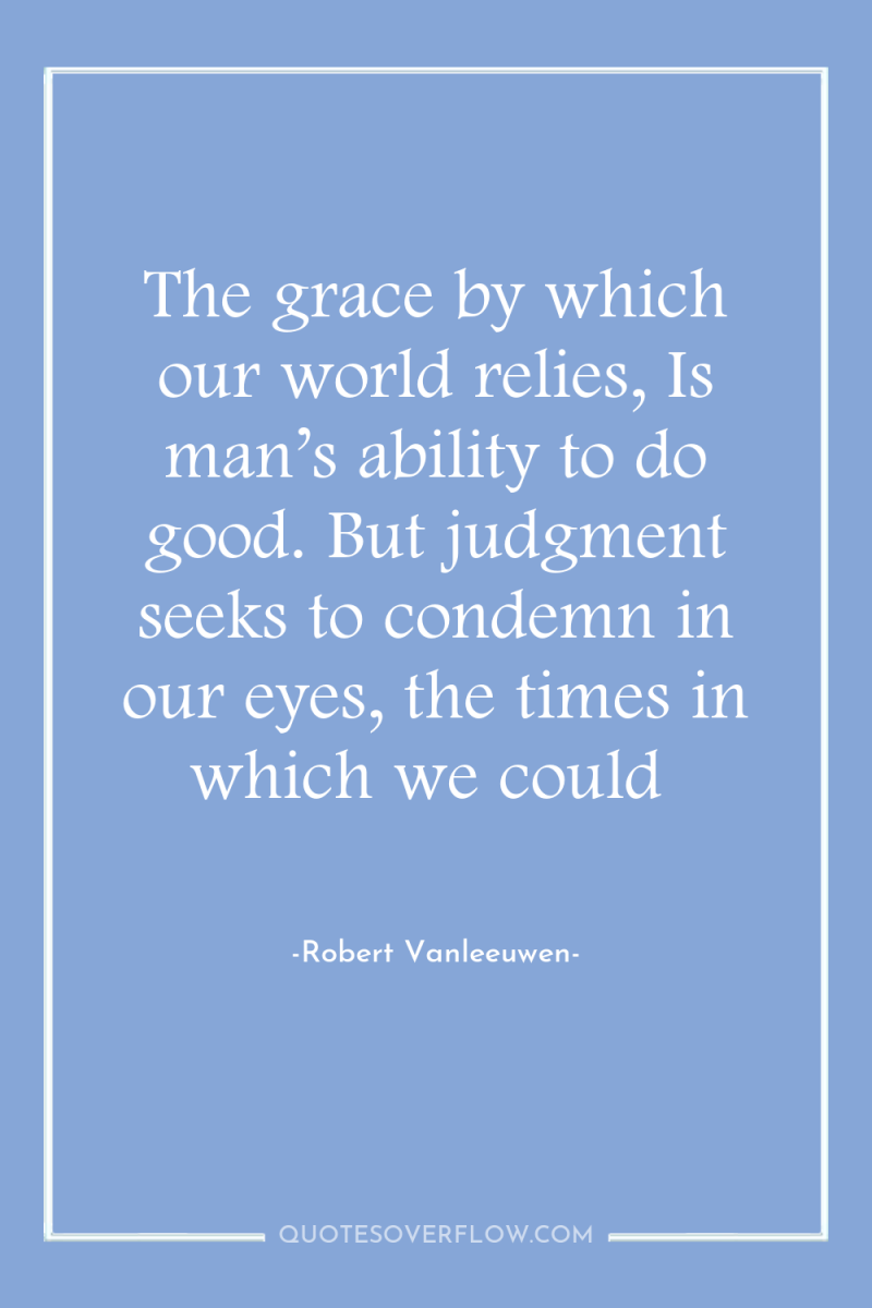 The grace by which our world relies, Is man’s ability...