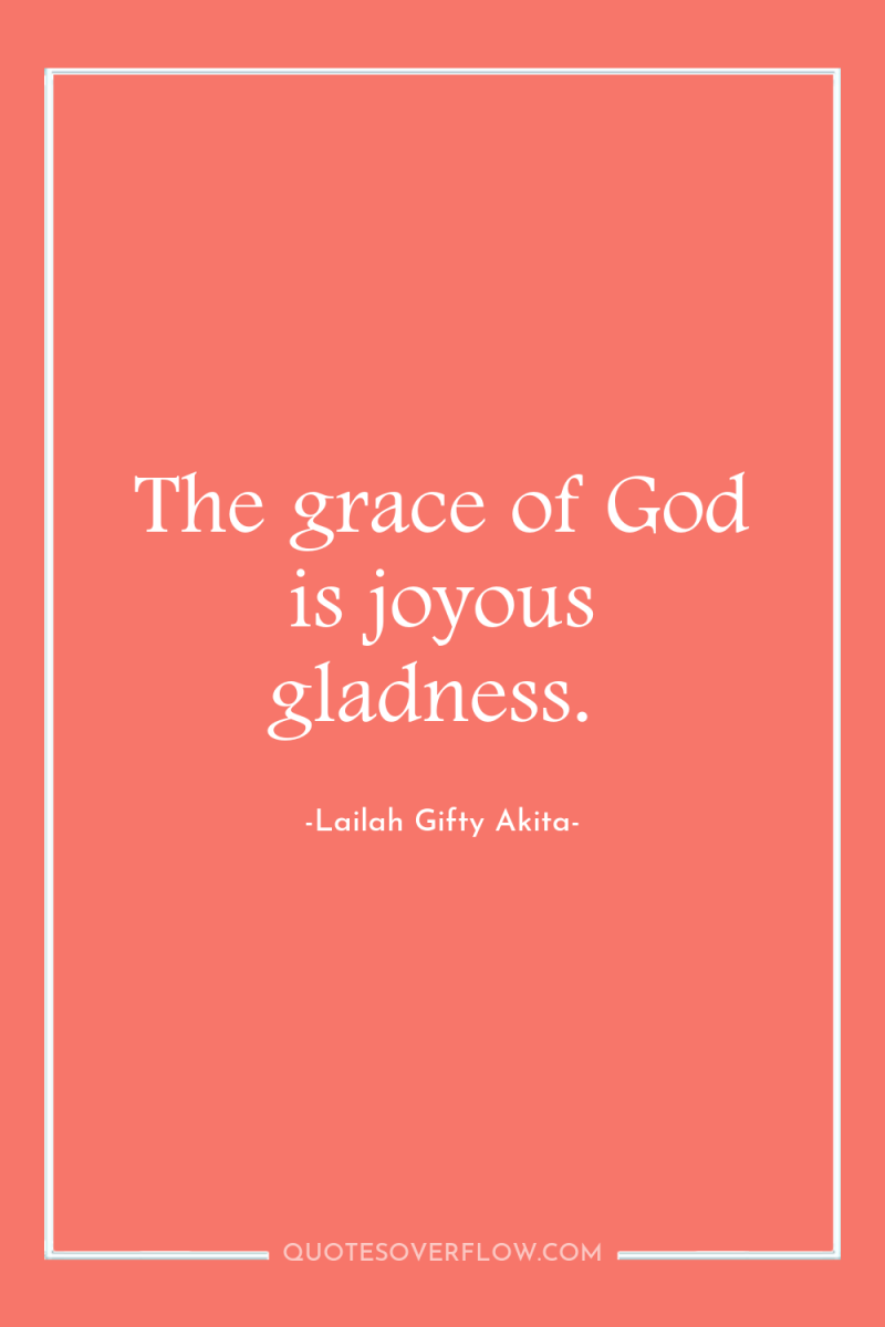 The grace of God is joyous gladness. 
