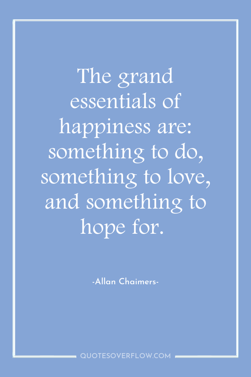 The grand essentials of happiness are: something to do, something...