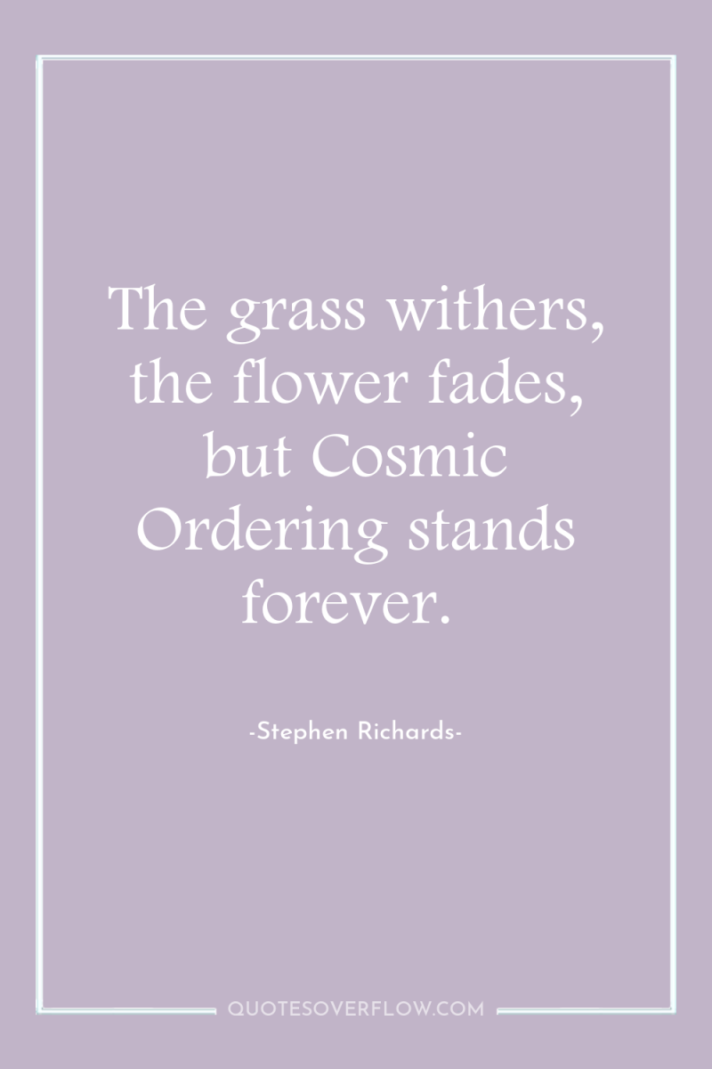 The grass withers, the flower fades, but Cosmic Ordering stands...