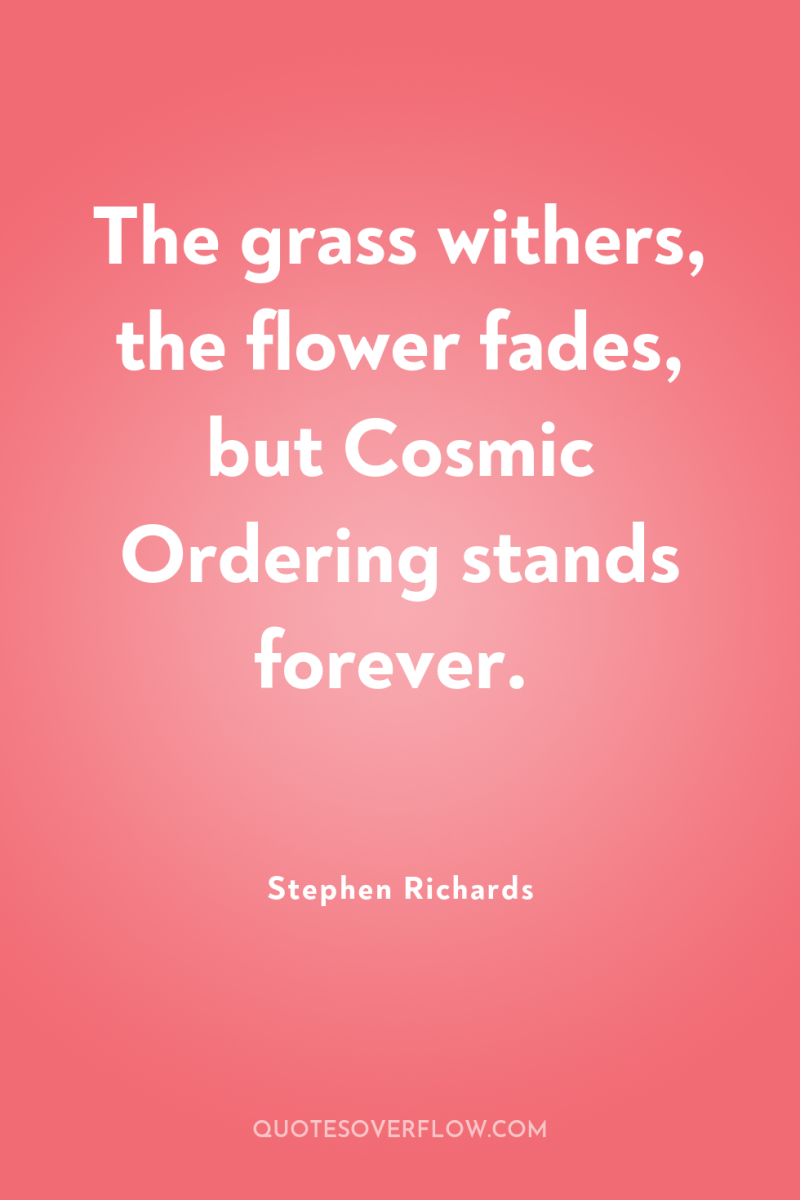 The grass withers, the flower fades, but Cosmic Ordering stands...